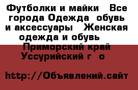 Футболки и майки - Все города Одежда, обувь и аксессуары » Женская одежда и обувь   . Приморский край,Уссурийский г. о. 